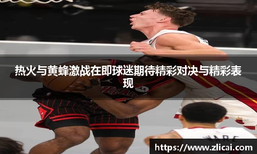 热火与黄蜂激战在即球迷期待精彩对决与精彩表现